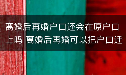 离婚后再婚户口还会在原户口上吗 离婚后再婚可以把户口迁回娘家吗