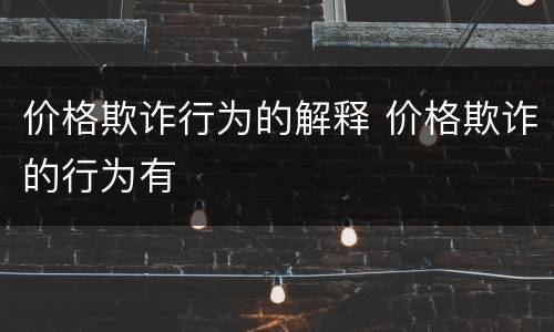 价格欺诈行为的解释 价格欺诈的行为有