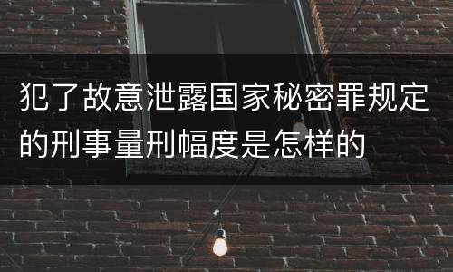犯了故意泄露国家秘密罪规定的刑事量刑幅度是怎样的