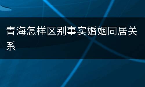 青海怎样区别事实婚姻同居关系