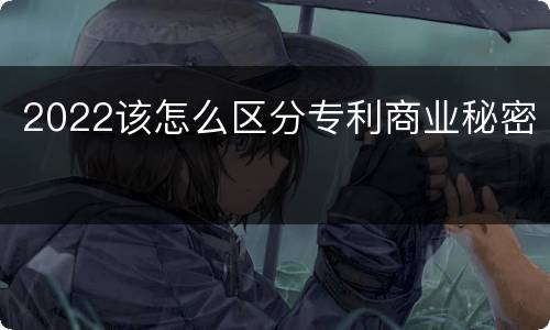 2022该怎么区分专利商业秘密