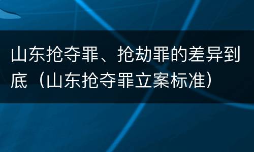 山东抢夺罪、抢劫罪的差异到底（山东抢夺罪立案标准）