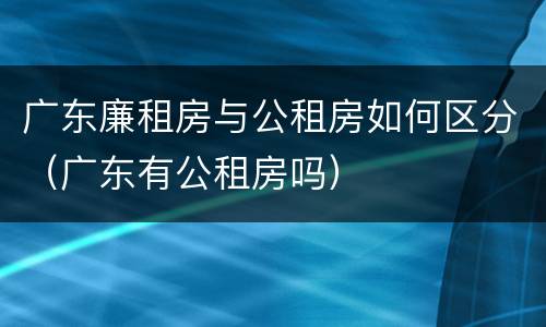 广东廉租房与公租房如何区分（广东有公租房吗）