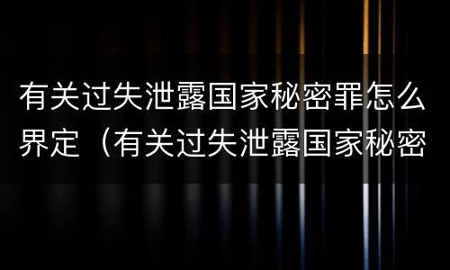 有关过失泄露国家秘密罪怎么界定（有关过失泄露国家秘密罪怎么界定标准）