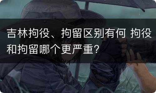 吉林拘役、拘留区别有何 拘役和拘留哪个更严重?