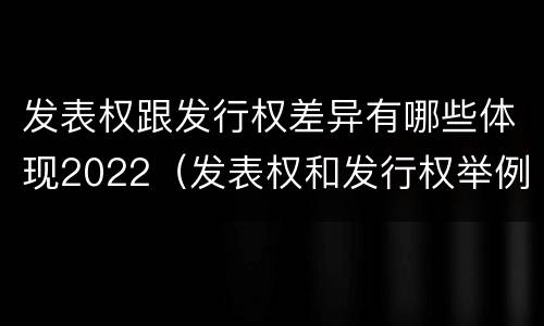 发表权跟发行权差异有哪些体现2022（发表权和发行权举例）