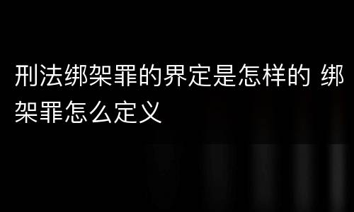 刑法绑架罪的界定是怎样的 绑架罪怎么定义
