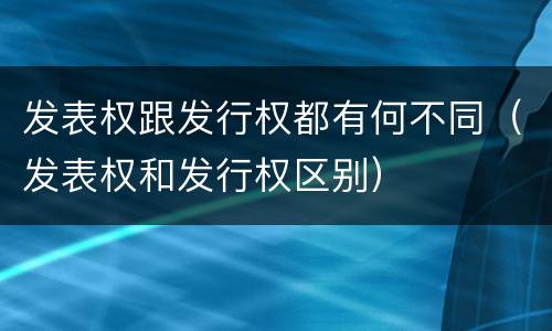 发表权跟发行权都有何不同（发表权和发行权区别）