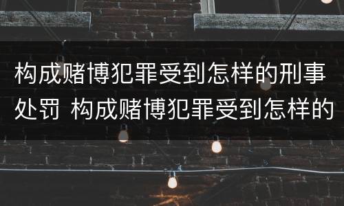 构成赌博犯罪受到怎样的刑事处罚 构成赌博犯罪受到怎样的刑事处罚呢