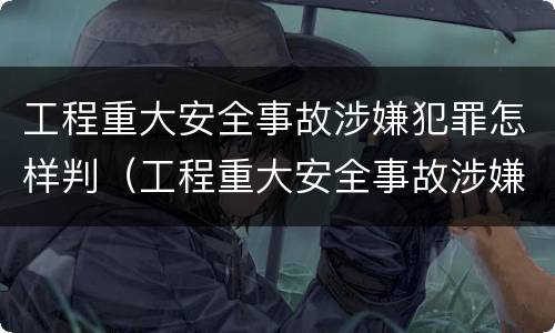 工程重大安全事故涉嫌犯罪怎样判（工程重大安全事故涉嫌犯罪怎样判刑）