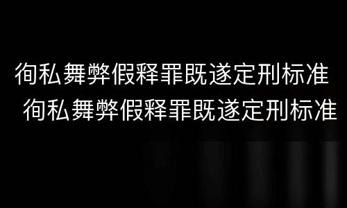徇私舞弊假释罪既遂定刑标准 徇私舞弊假释罪既遂定刑标准是多少