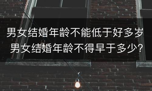 男女结婚年龄不能低于好多岁 男女结婚年龄不得早于多少?