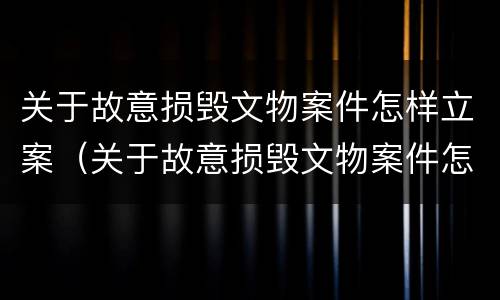 关于故意损毁文物案件怎样立案（关于故意损毁文物案件怎样立案的）