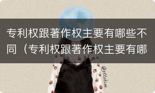 专利权跟著作权主要有哪些不同（专利权跟著作权主要有哪些不同）