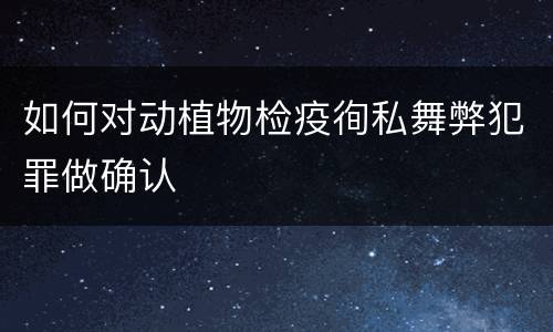 如何对动植物检疫徇私舞弊犯罪做确认