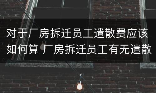 对于厂房拆迁员工遣散费应该如何算 厂房拆迁员工有无遣散费