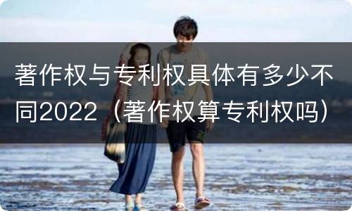 著作权与专利权具体有多少不同2022（著作权算专利权吗）