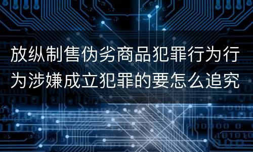 放纵制售伪劣商品犯罪行为行为涉嫌成立犯罪的要怎么追究责任