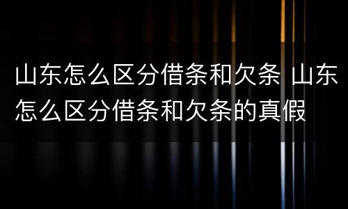 山东怎么区分借条和欠条 山东怎么区分借条和欠条的真假