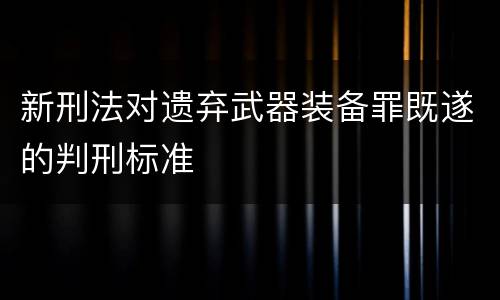 新刑法对遗弃武器装备罪既遂的判刑标准