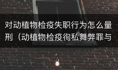 对动植物检疫失职行为怎么量刑（动植物检疫徇私舞弊罪与动植物检疫失职罪的区别在于）