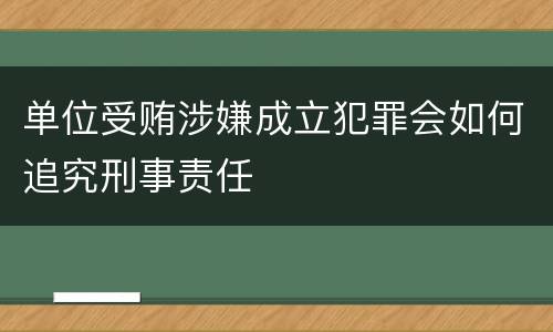 单位受贿涉嫌成立犯罪会如何追究刑事责任