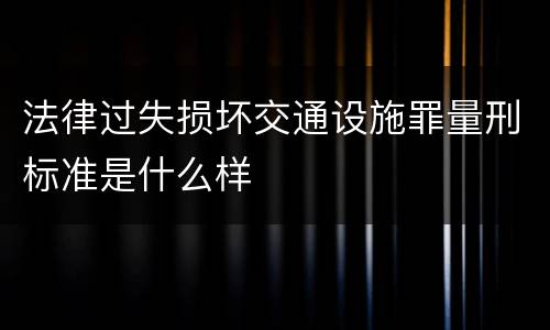 法律过失损坏交通设施罪量刑标准是什么样