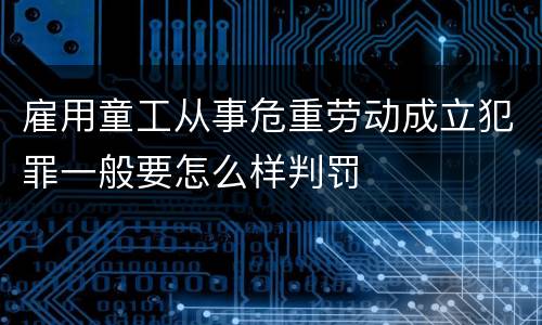 雇用童工从事危重劳动成立犯罪一般要怎么样判罚