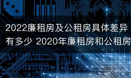 2022廉租房及公租房具体差异有多少 2020年廉租房和公租房的区别