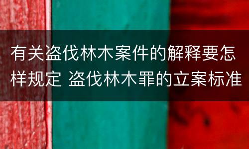 有关盗伐林木案件的解释要怎样规定 盗伐林木罪的立案标准是
