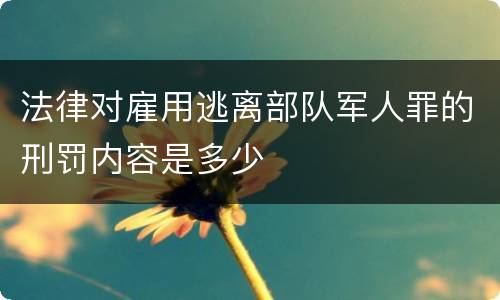 法律对雇用逃离部队军人罪的刑罚内容是多少