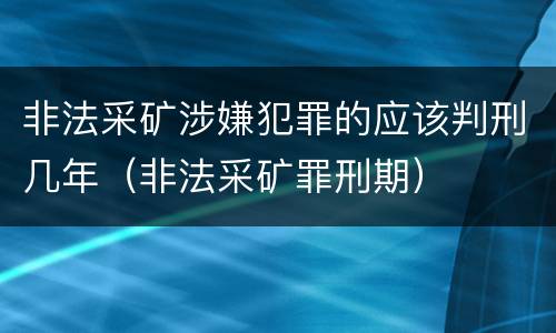非法采矿涉嫌犯罪的应该判刑几年（非法采矿罪刑期）