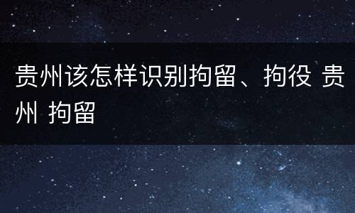 贵州该怎样识别拘留、拘役 贵州 拘留