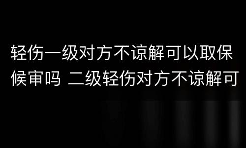轻伤一级对方不谅解可以取保候审吗 二级轻伤对方不谅解可以取保吗