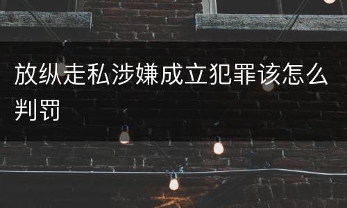 放纵走私涉嫌成立犯罪该怎么判罚