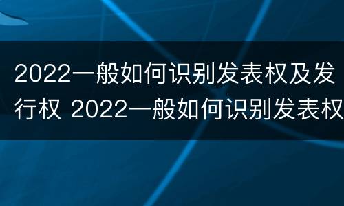 2022一般如何识别发表权及发行权 2022一般如何识别发表权及发行权呢