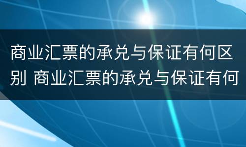 商业汇票的承兑与保证有何区别 商业汇票的承兑与保证有何区别呢