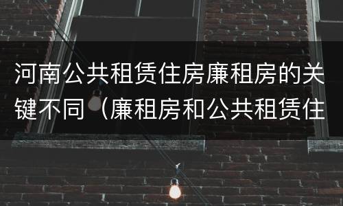 河南公共租赁住房廉租房的关键不同（廉租房和公共租赁住房的区别）