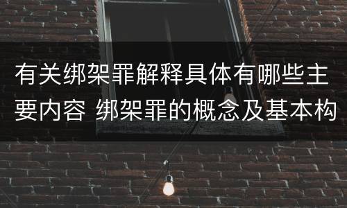 有关绑架罪解释具体有哪些主要内容 绑架罪的概念及基本构成要件
