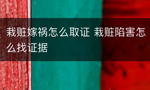 栽赃嫁祸怎么取证 栽赃陷害怎么找证据