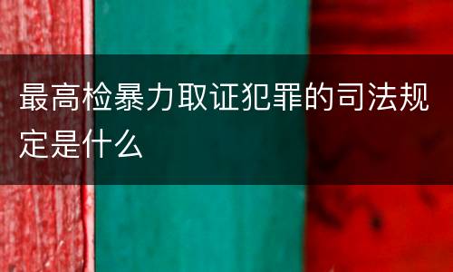 最高检暴力取证犯罪的司法规定是什么
