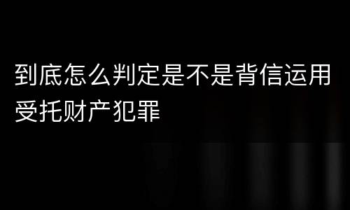 到底怎么判定是不是背信运用受托财产犯罪