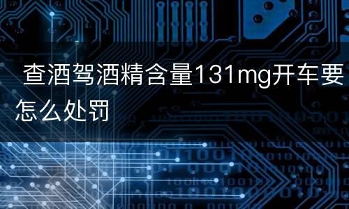  查酒驾酒精含量131mg开车要怎么处罚