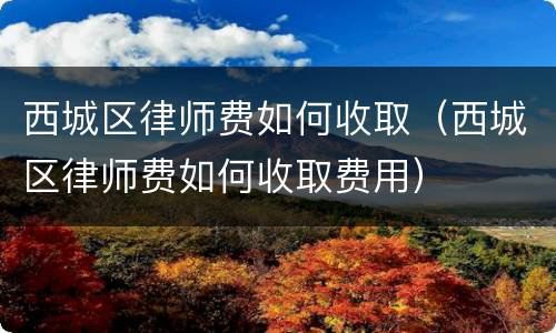 西城区律师费如何收取（西城区律师费如何收取费用）
