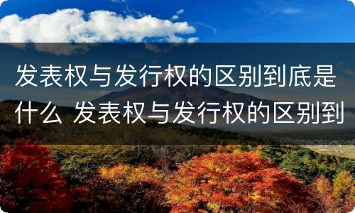 发表权与发行权的区别到底是什么 发表权与发行权的区别到底是什么意思
