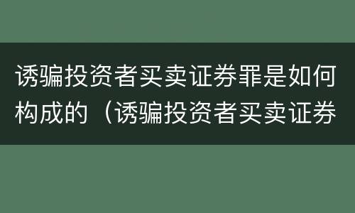 诱骗投资者买卖证券罪是如何构成的（诱骗投资者买卖证券罪是如何构成的罪名）
