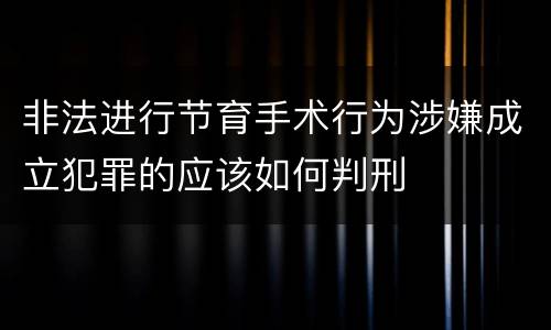 非法进行节育手术行为涉嫌成立犯罪的应该如何判刑