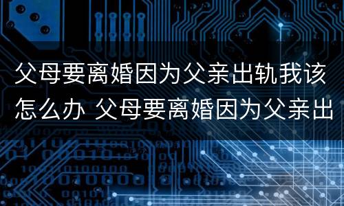 父母要离婚因为父亲出轨我该怎么办 父母要离婚因为父亲出轨我该怎么办呢