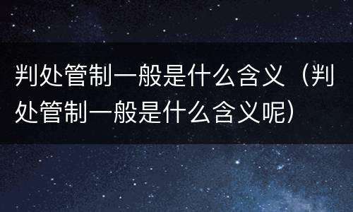 判处管制一般是什么含义（判处管制一般是什么含义呢）