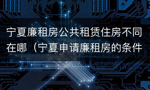 宁夏廉租房公共租赁住房不同在哪（宁夏申请廉租房的条件）